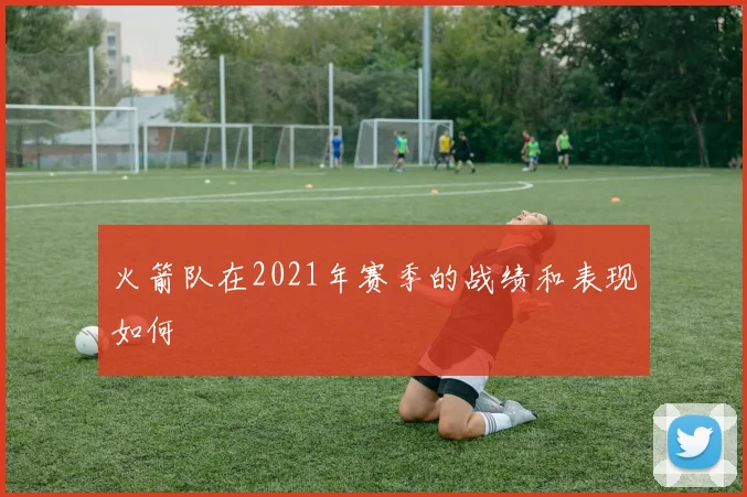 火箭队在2021年赛季的战绩和表现如何