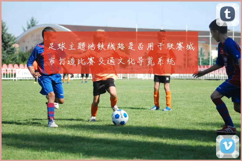 足球主题地铁线路是否用于联赛城市打造比赛交通文化导览系统
