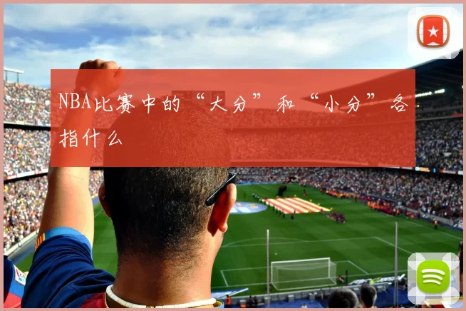 NBA比赛中的“大分”和“小分”各指什么