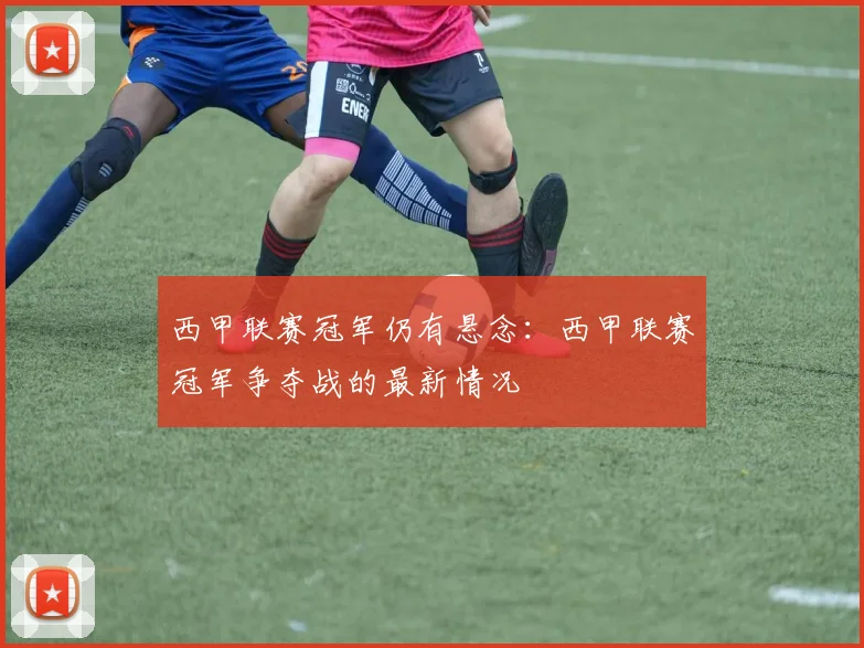 西甲联赛冠军仍有悬念：西甲联赛冠军争夺战的最新情况