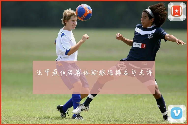 法甲最佳观赛体验球场排名与点评