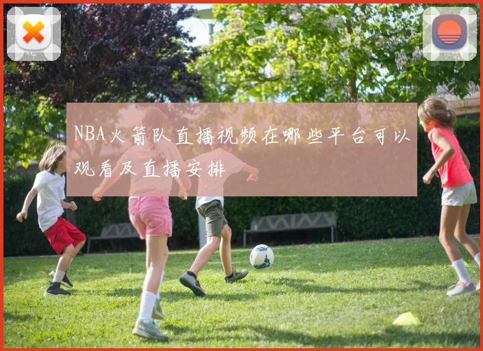 NBA火箭队直播视频在哪些平台可以观看及直播安排