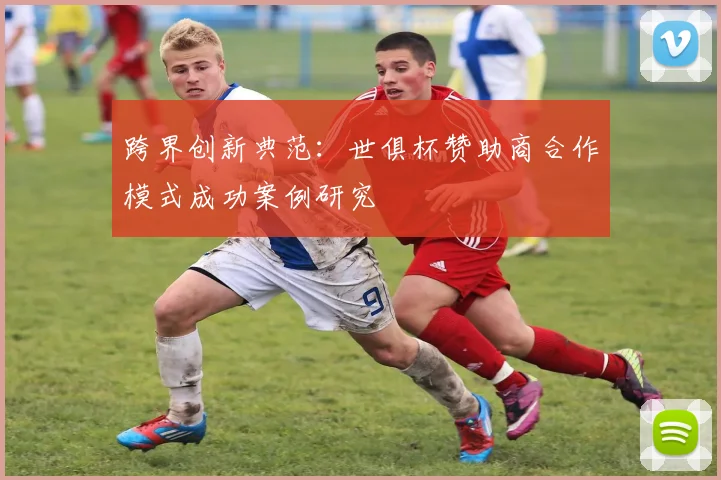 跨界创新典范：世俱杯赞助商合作模式成功案例研究