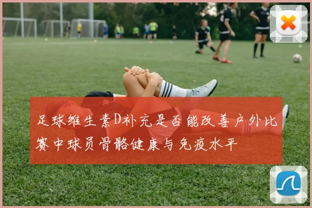足球维生素D补充是否能改善户外比赛中球员骨骼健康与免疫水平