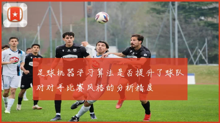 足球机器学习算法是否提升了球队对对手比赛风格的分析精度