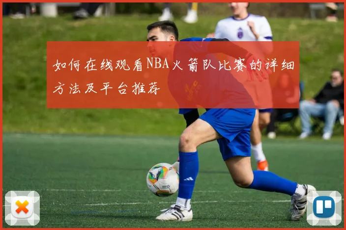 如何在线观看NBA火箭队比赛的详细方法及平台推荐