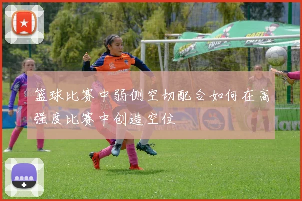 篮球比赛中弱侧空切配合如何在高强度比赛中创造空位