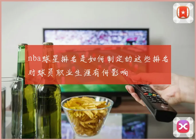 nba球星排名是如何制定的这些排名对球员职业生涯有何影响