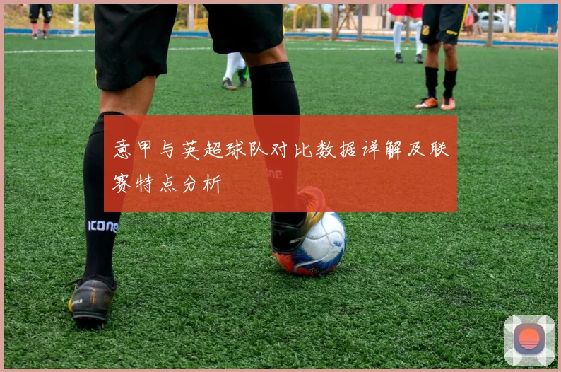 意甲与英超球队对比数据详解及联赛特点分析