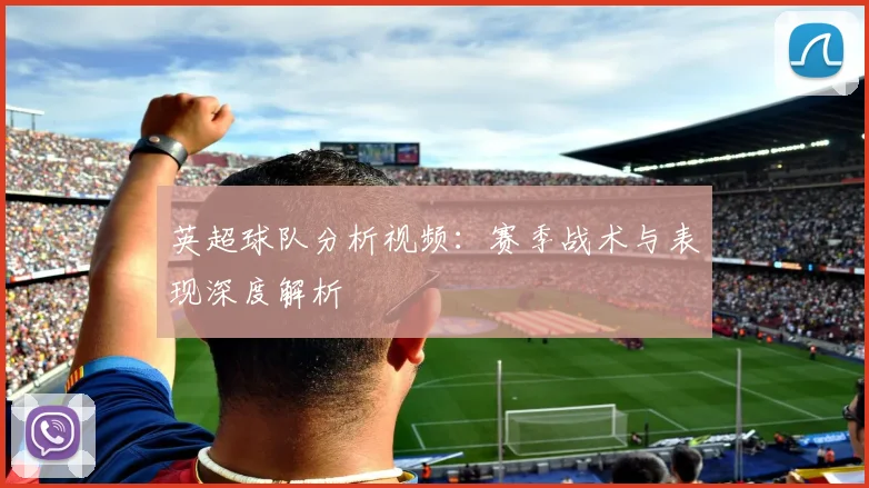 英超球队分析视频：赛季战术与表现深度解析