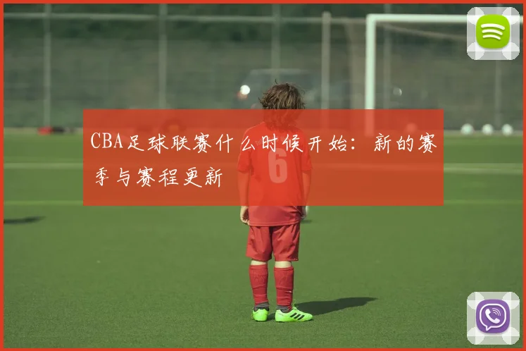 CBA足球联赛什么时候开始：新的赛季与赛程更新