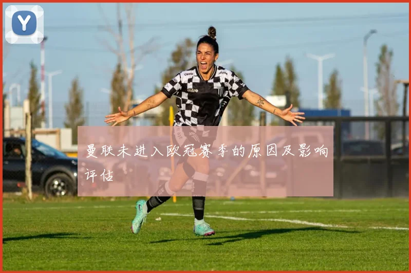 曼联未进入欧冠赛季的原因及影响评估